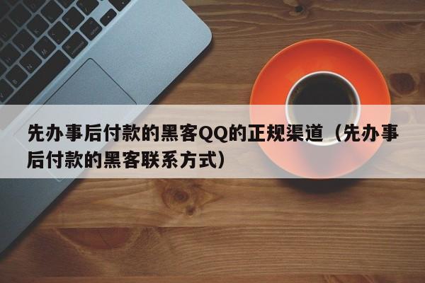 先办事后付款的黑客QQ的正规渠道（先办事后付款的黑客联系方式）