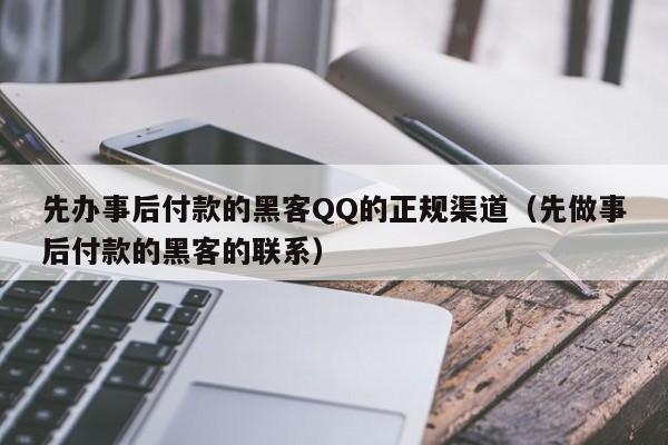 先办事后付款的黑客QQ的正规渠道（先做事后付款的黑客的联系）